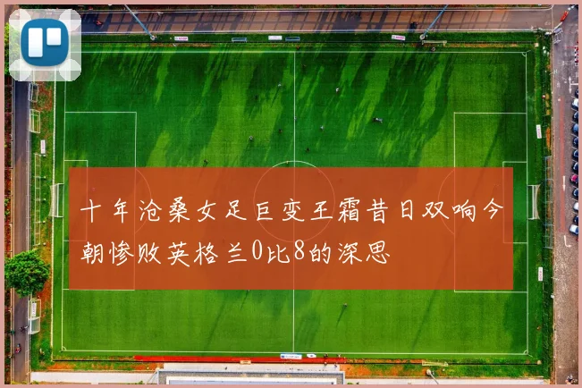 十年沧桑女足巨变王霜昔日双响今朝惨败英格兰0比8的深思