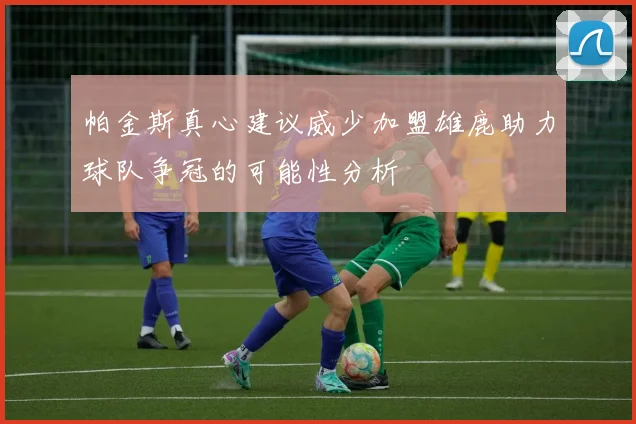 帕金斯真心建议威少加盟雄鹿助力球队争冠的可能性分析