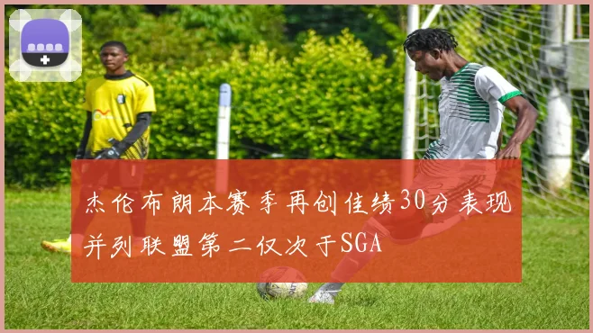 杰伦布朗本赛季再创佳绩30分表现并列联盟第二仅次于SGA