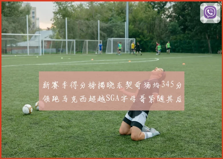 新赛季得分榜揭晓东契奇场均345分领跑马克西超越SGA字母哥紧随其后