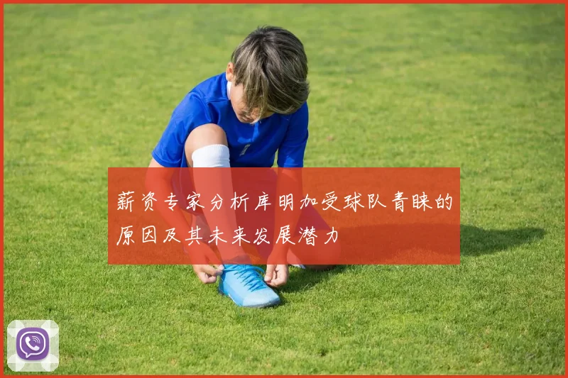 薪资专家分析库明加受球队青睐的原因及其未来发展潜力