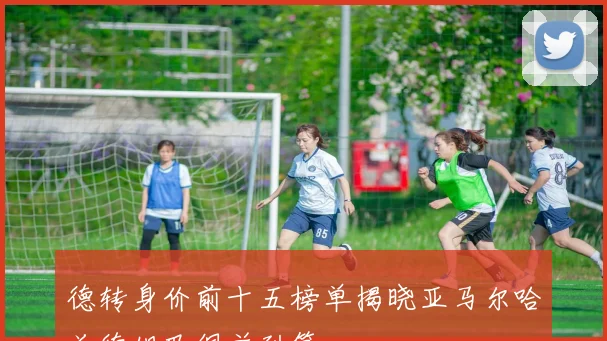德转身价前十五榜单揭晓亚马尔哈兰德姆巴佩并列第一