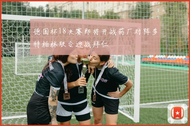 德国杯18决赛即将开战药厂对阵多特柏林联合迎战拜仁