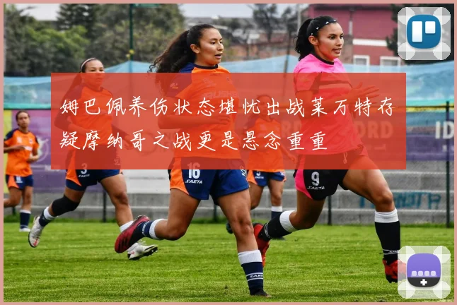姆巴佩养伤状态堪忧出战莱万特存疑摩纳哥之战更是悬念重重