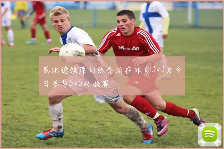 恩比德缺席训练乔治在昨日3v3后今日参与5v5对抗赛