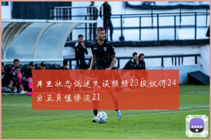库里状态低迷失误频频23投仅得24分正负值惨淡21