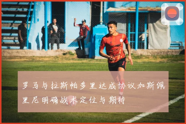 罗马与拉斯帕多里达成协议加斯佩里尼明确战术定位与期待