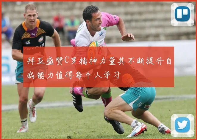 拜亚盛赞C罗精神力量其不断提升自我能力值得每个人学习