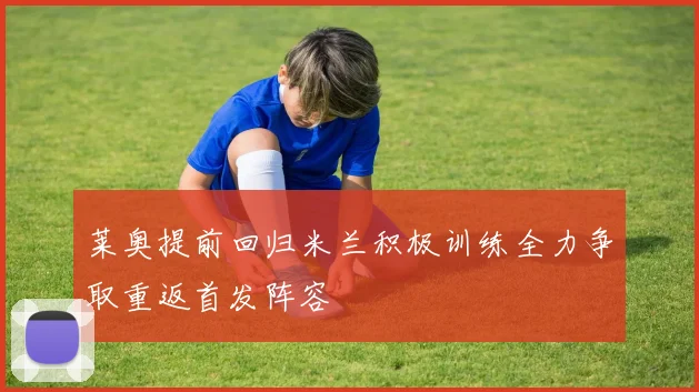 莱奥提前回归米兰积极训练全力争取重返首发阵容