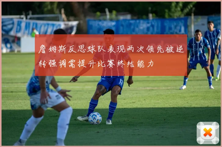 詹姆斯反思球队表现两次领先被逆转强调需提升比赛终结能力