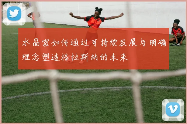 水晶宫如何通过可持续发展与明确理念塑造格拉斯纳的未来