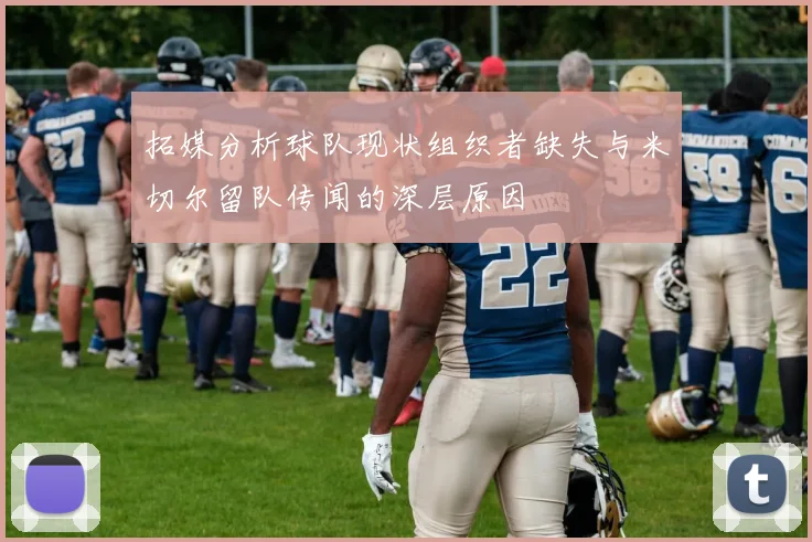 拓媒分析球队现状组织者缺失与米切尔留队传闻的深层原因