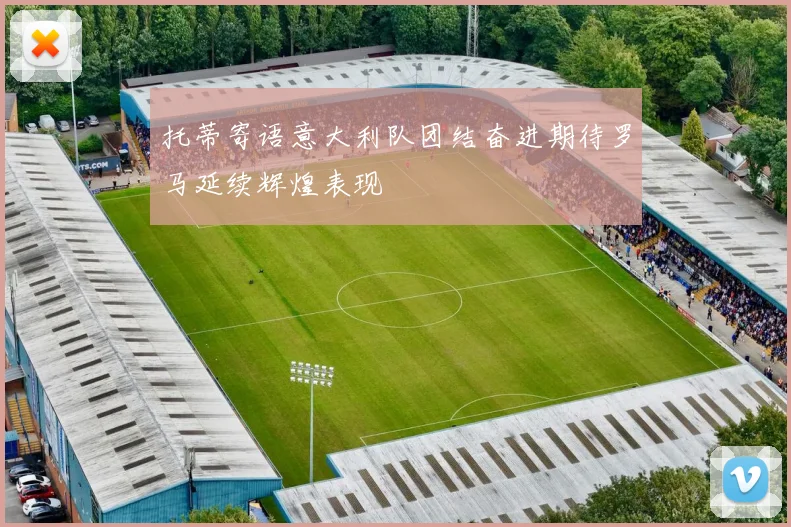 托蒂寄语意大利队团结奋进期待罗马延续辉煌表现