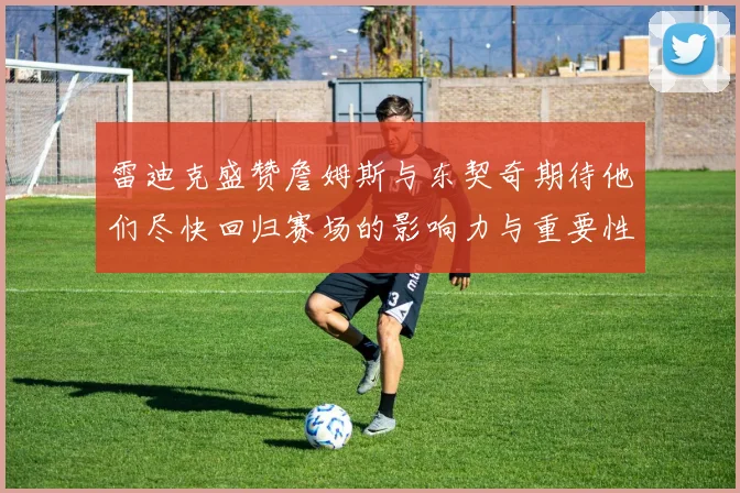雷迪克盛赞詹姆斯与东契奇期待他们尽快回归赛场的影响力与重要性
