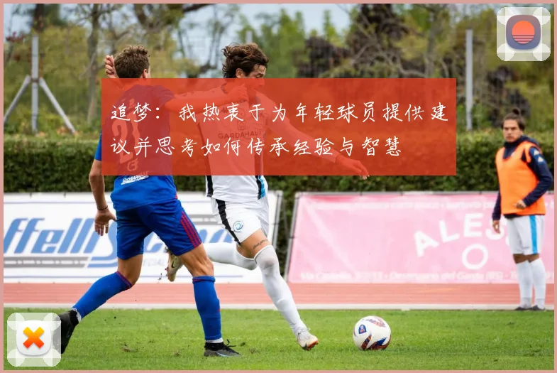 追梦：我热衷于为年轻球员提供建议并思考如何传承经验与智慧