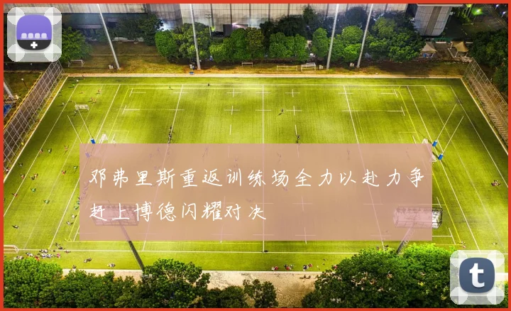 邓弗里斯重返训练场全力以赴力争赶上博德闪耀对决