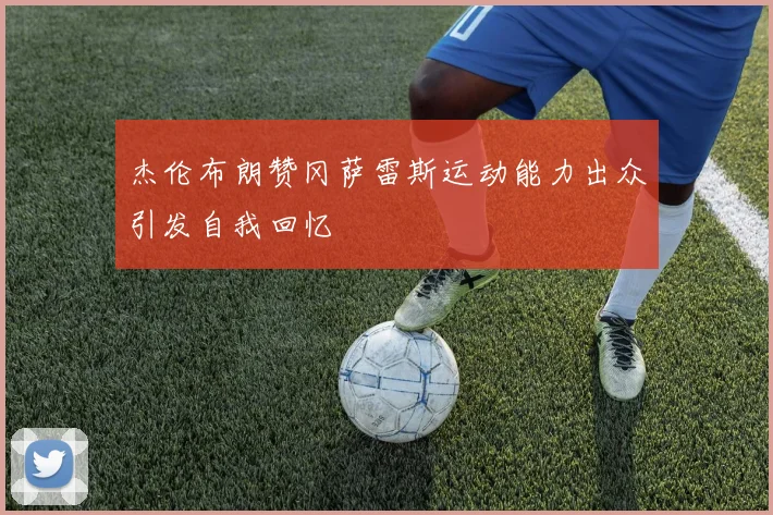 杰伦布朗赞冈萨雷斯运动能力出众引发自我回忆