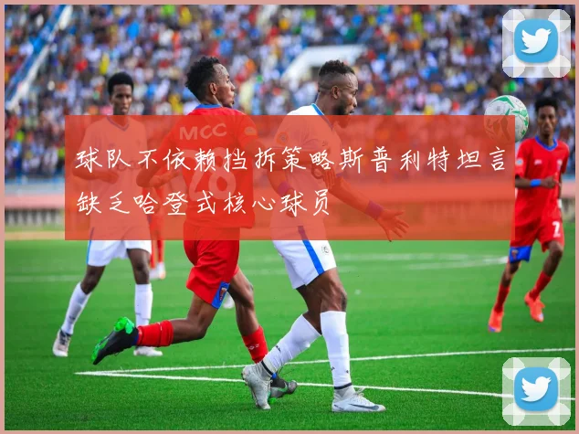 球队不依赖挡拆策略斯普利特坦言缺乏哈登式核心球员