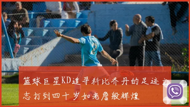 篮球巨星KD追寻科比乔丹的足迹立志打到四十岁如老詹般辉煌