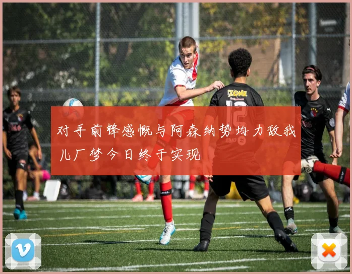 对手前锋感慨与阿森纳势均力敌我儿厂梦今日终于实现