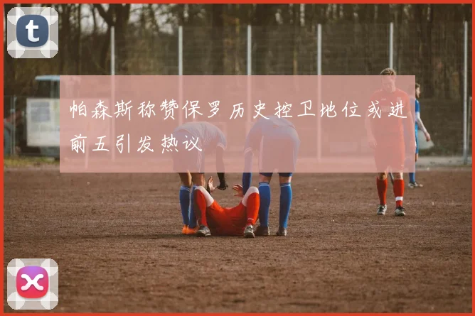 帕森斯称赞保罗历史控卫地位或进前五引发热议