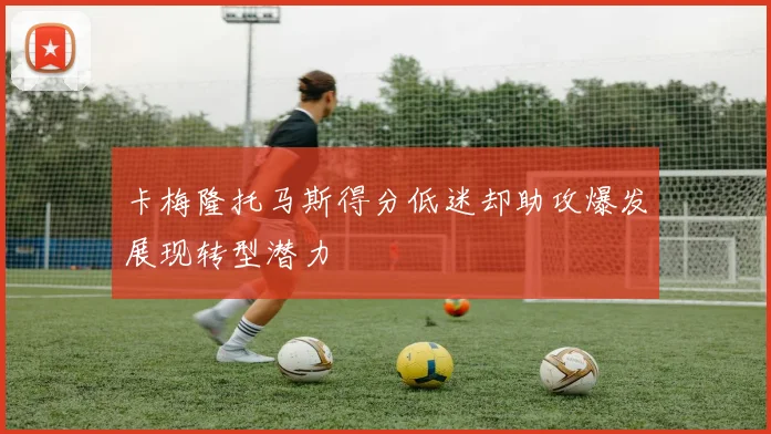 卡梅隆托马斯得分低迷却助攻爆发展现转型潜力