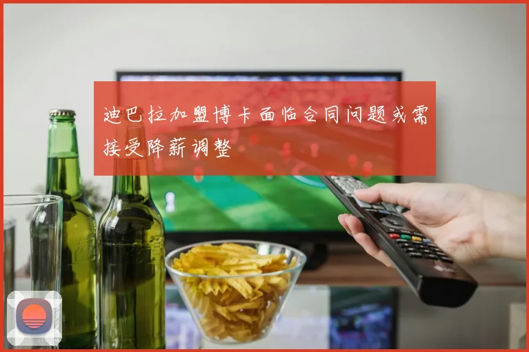 迪巴拉加盟博卡面临合同问题或需接受降薪调整