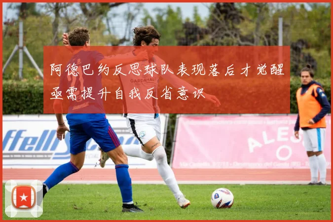 阿德巴约反思球队表现落后才觉醒亟需提升自我反省意识