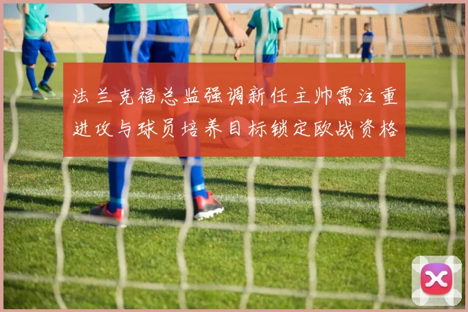 法兰克福总监强调新任主帅需注重进攻与球员培养目标锁定欧战资格