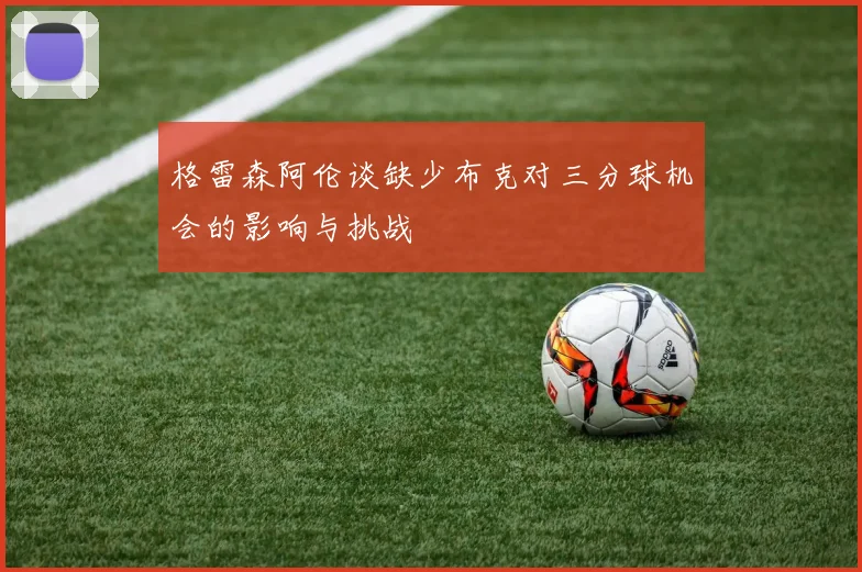 格雷森阿伦谈缺少布克对三分球机会的影响与挑战