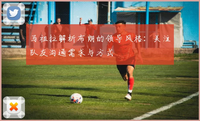 马祖拉解析布朗的领导风格：关注队友沟通需求与方式