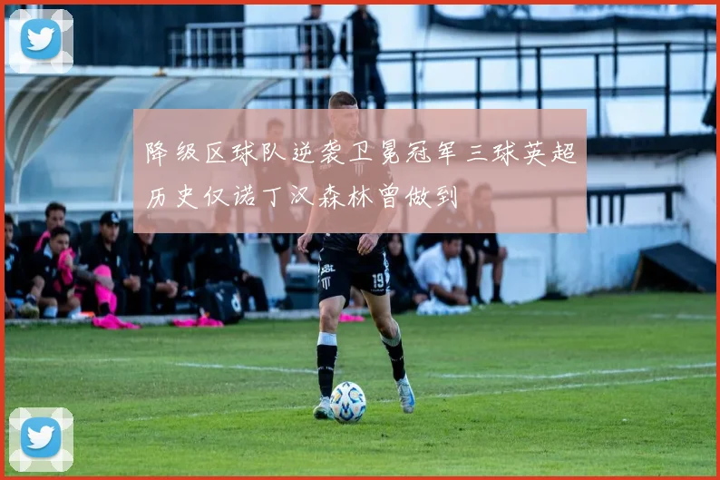 降级区球队逆袭卫冕冠军三球英超历史仅诺丁汉森林曾做到