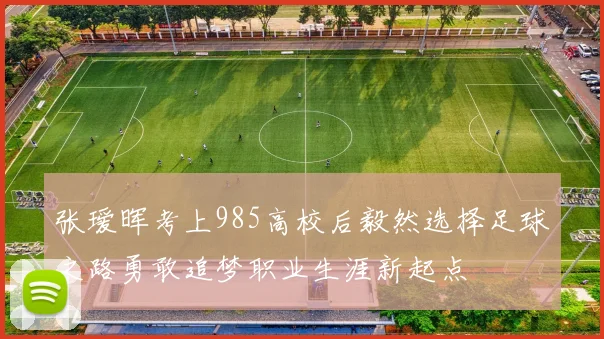 张瑷晖考上985高校后毅然选择足球之路勇敢追梦职业生涯新起点