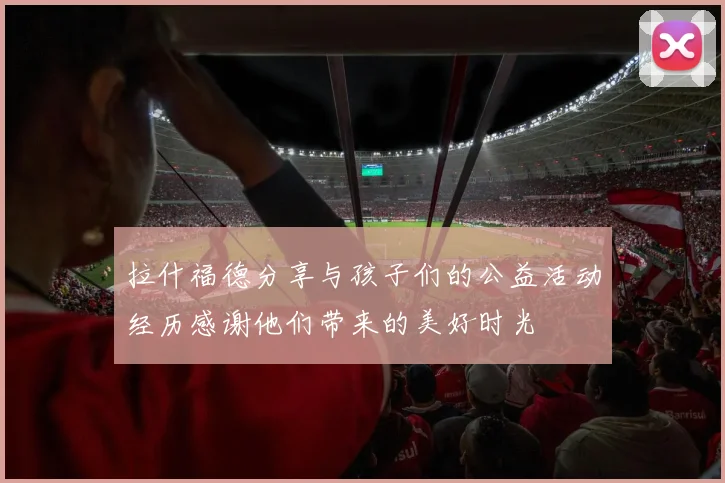 拉什福德分享与孩子们的公益活动经历感谢他们带来的美好时光