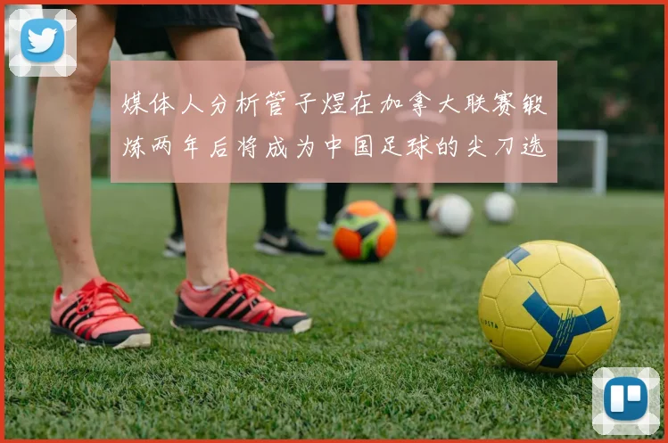 媒体人分析管子煜在加拿大联赛锻炼两年后将成为中国足球的尖刀选手
