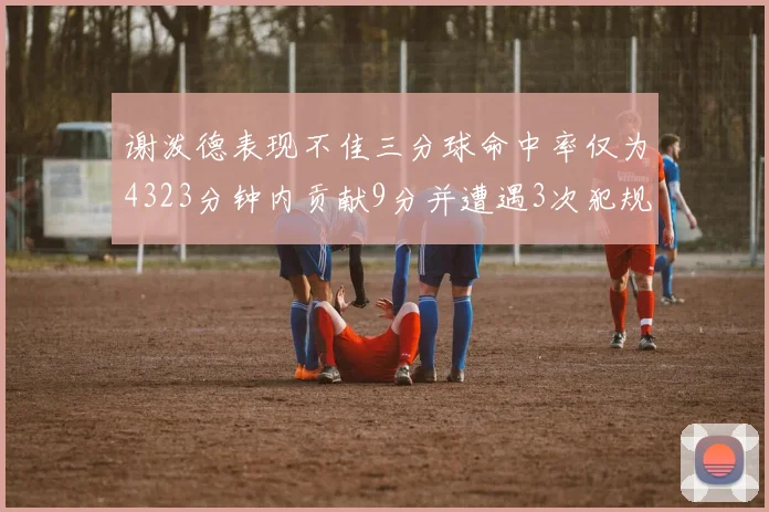 谢泼德表现不佳三分球命中率仅为4323分钟内贡献9分并遭遇3次犯规