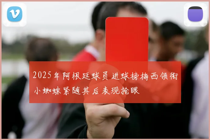 2025年阿根廷球员进球榜梅西领衔小蜘蛛紧随其后表现抢眼