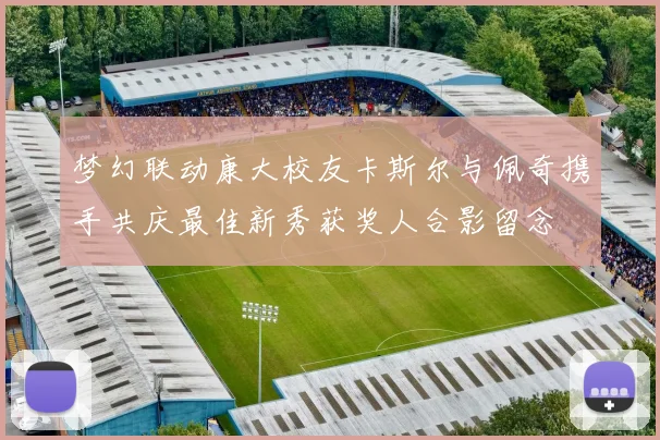 梦幻联动康大校友卡斯尔与佩奇携手共庆最佳新秀获奖人合影留念