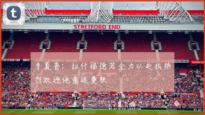 李夏普：拉什福德若全力以赴我热烈欢迎他重返曼联