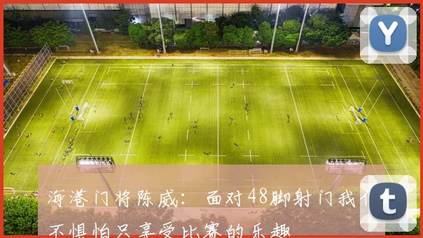 海港门将陈威：面对48脚射门我们不惧怕只享受比赛的乐趣