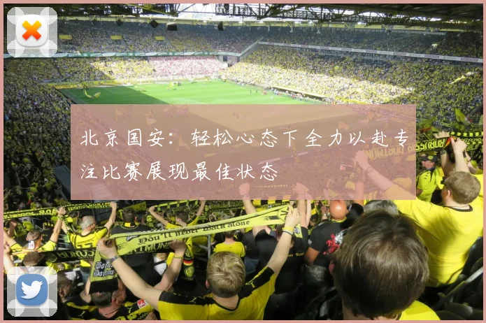 北京国安：轻松心态下全力以赴专注比赛展现最佳状态