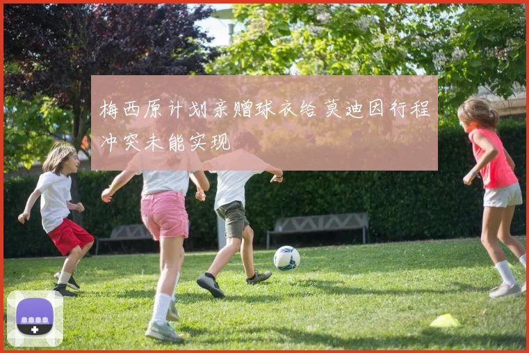 梅西原计划亲赠球衣给莫迪因行程冲突未能实现