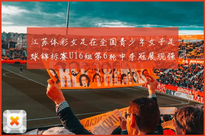 江苏体彩女足在全国青少年女子足球锦标赛U16组第6轮中夺冠展现强大实力