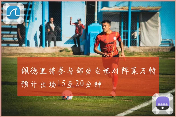 佩德里将参与部分合练对阵莱万特预计出场15至20分钟