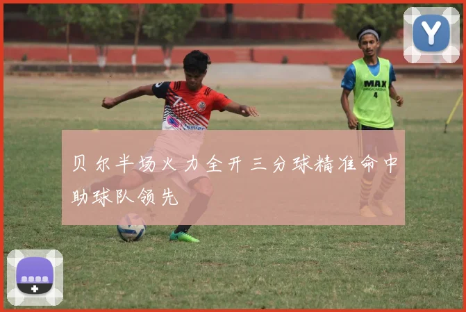 贝尔半场火力全开三分球精准命中助球队领先