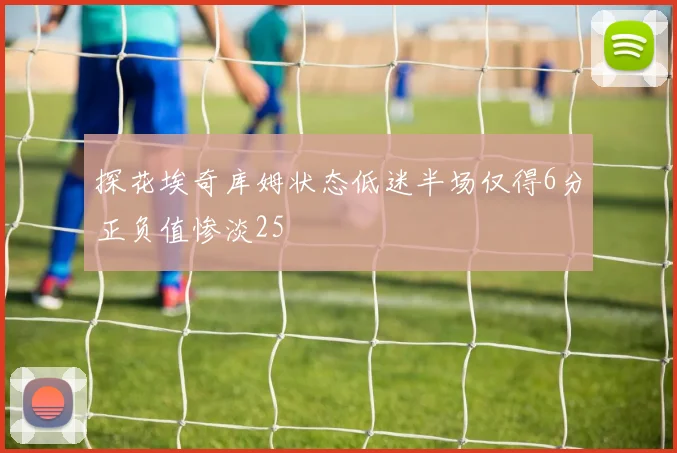 探花埃奇库姆状态低迷半场仅得6分正负值惨淡25
