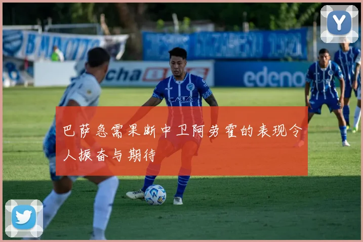 巴萨急需果断中卫阿劳霍的表现令人振奋与期待