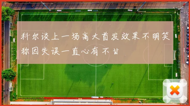 科尔谈上一场高大首发效果不明笑称因失误一直心有不甘