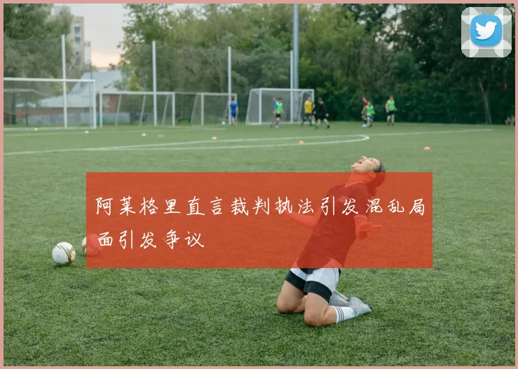 阿莱格里直言裁判执法引发混乱局面引发争议