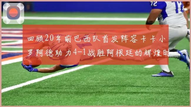 回顾20年前巴西队首发阵容卡卡小罗阿德助力4-1战胜阿根廷的辉煌时刻